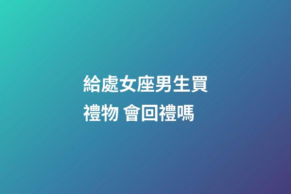 給處女座男生買禮物 會回禮嗎-第1張-星座運勢-玄機派
